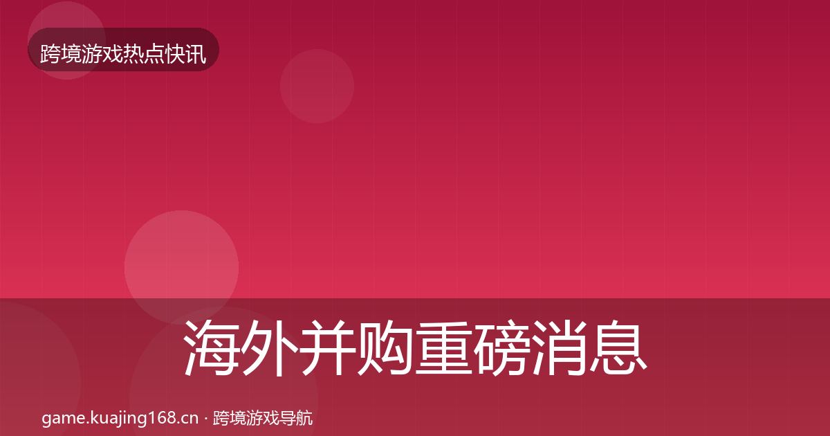 海外并购重磅消息全攻略·第1544篇