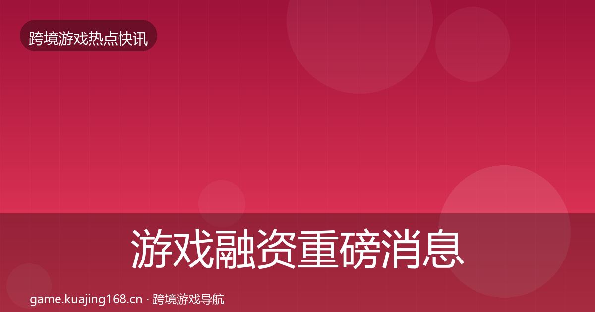 游戏融资重磅消息实践指南·第1544篇