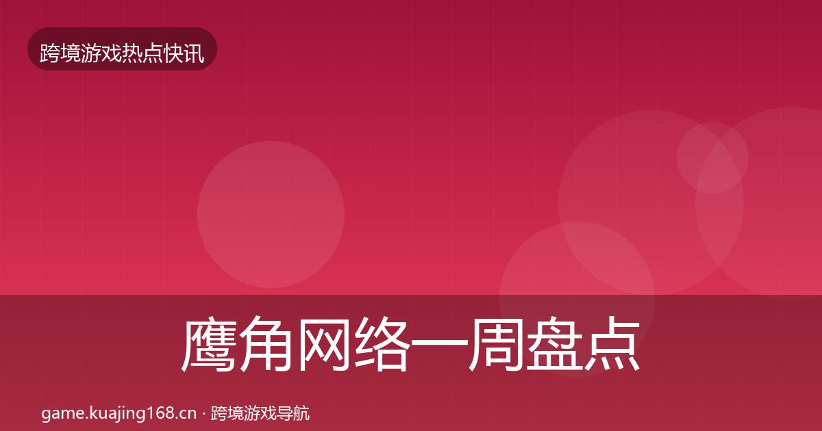 鹰角网络一周盘点要点梳理·第1547篇