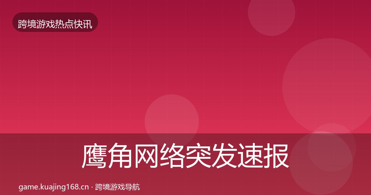 鹰角网络突发速报要点梳理·第1552篇
