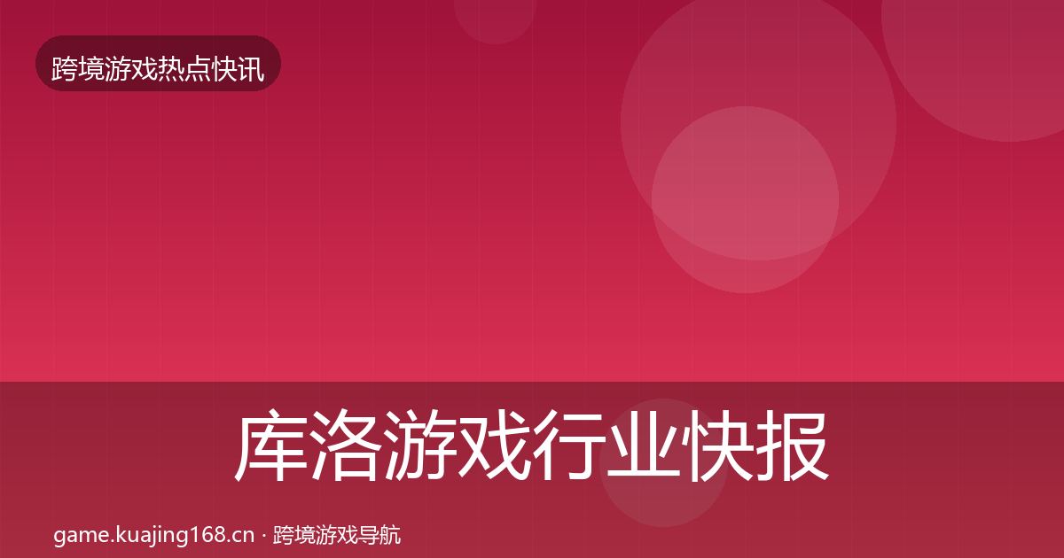 库洛游戏行业快报入门到进阶·第1557篇