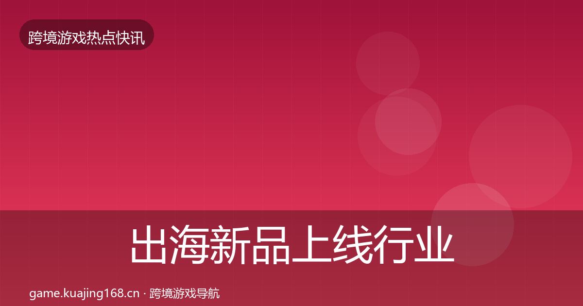出海新品上线行业快报入门到进阶·第1558篇