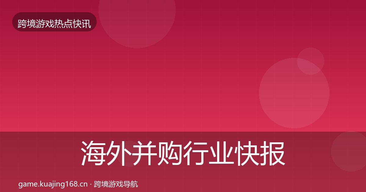 海外并购行业快报全攻略·第1559篇