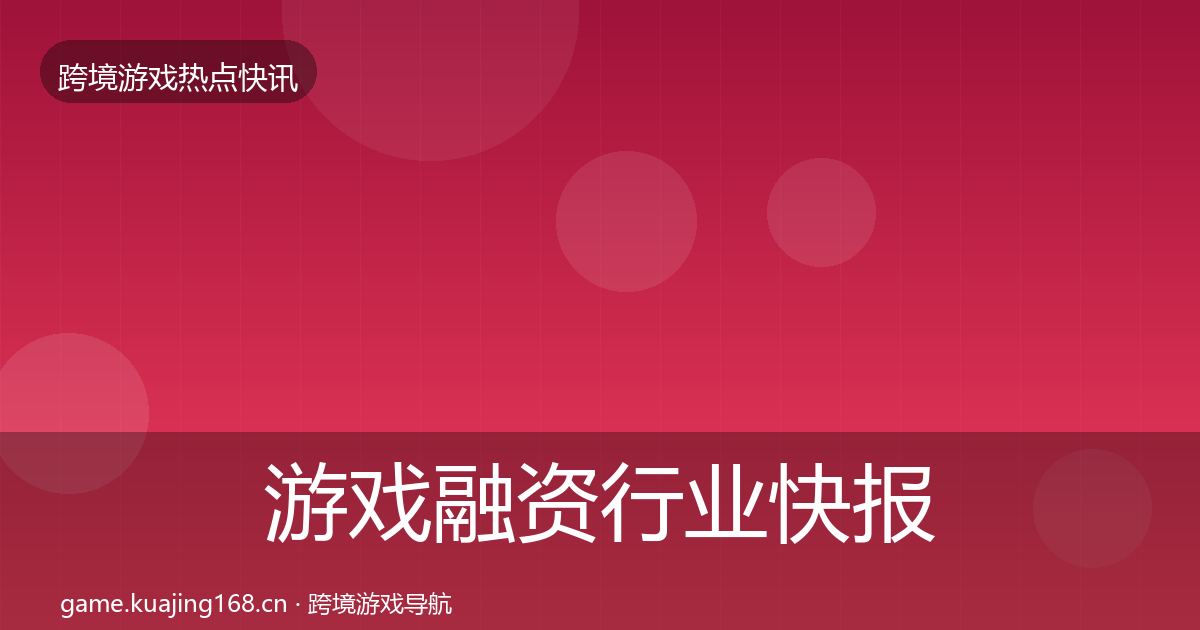游戏融资行业快报实践指南·第1559篇