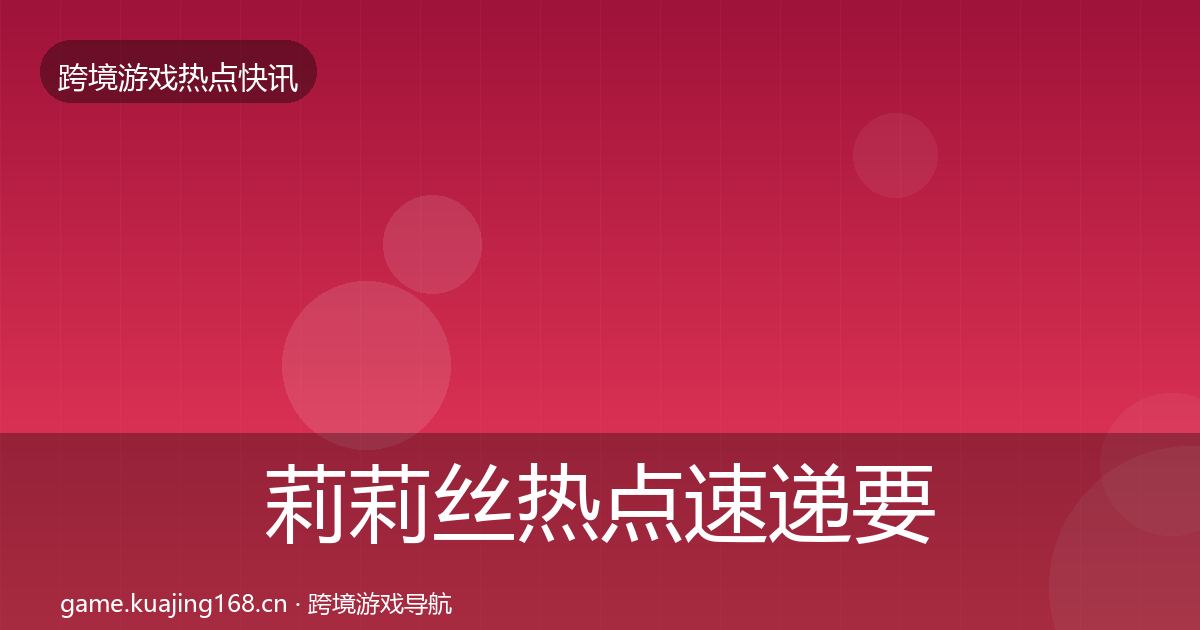 莉莉丝热点速递要点梳理·第1561篇