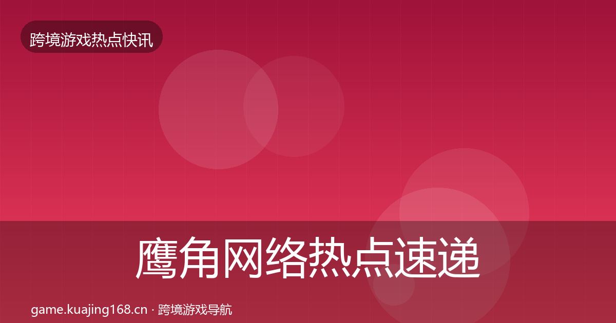 鹰角网络热点速递要点梳理·第1562篇