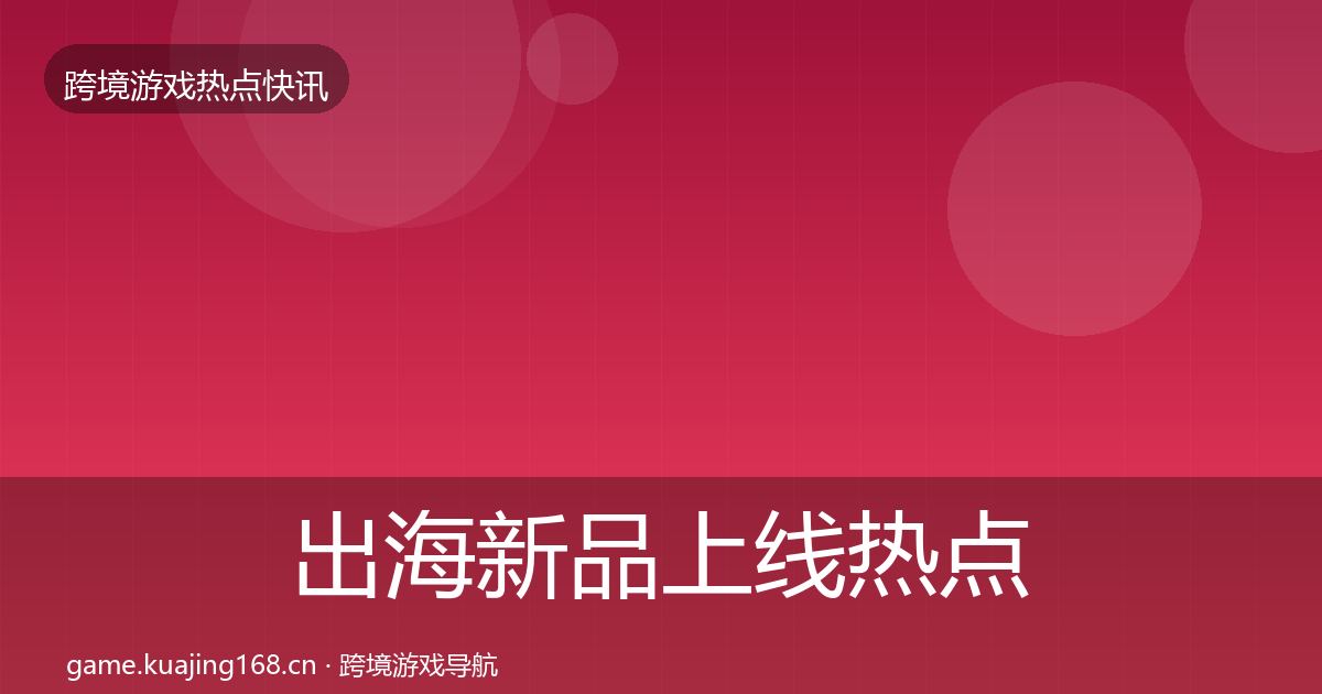 出海新品上线热点速递入门到进阶·第1563篇