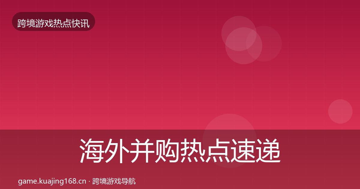 海外并购热点速递全攻略·第1564篇
