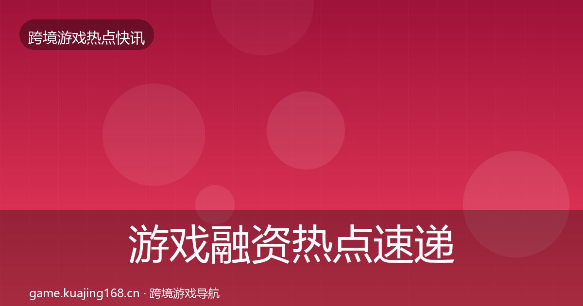 游戏融资热点速递实践指南·第1564篇