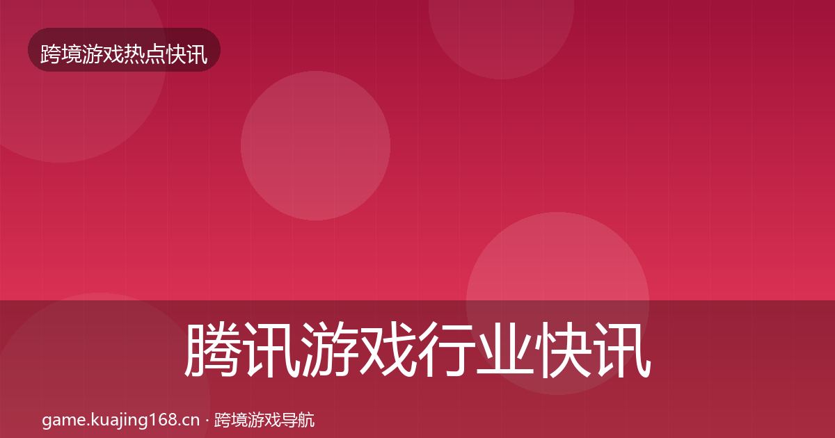 腾讯游戏行业快讯全攻略·第1566篇