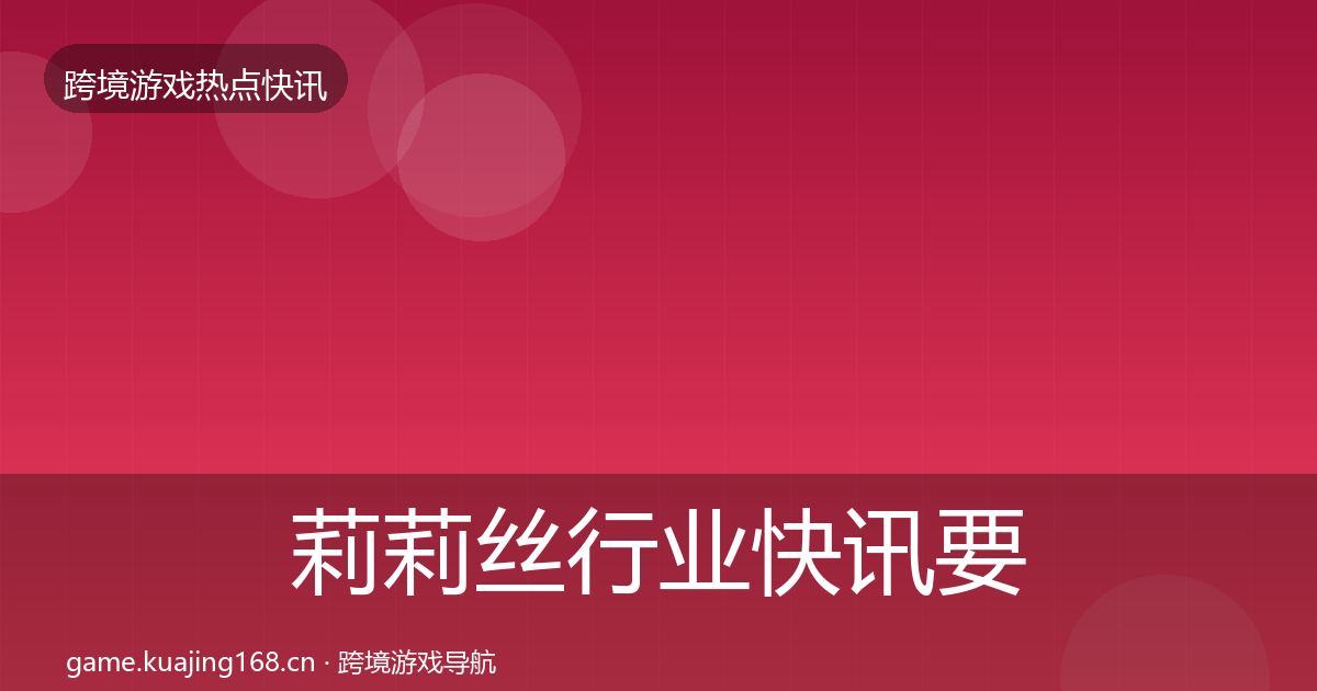 莉莉丝行业快讯要点梳理·第1566篇