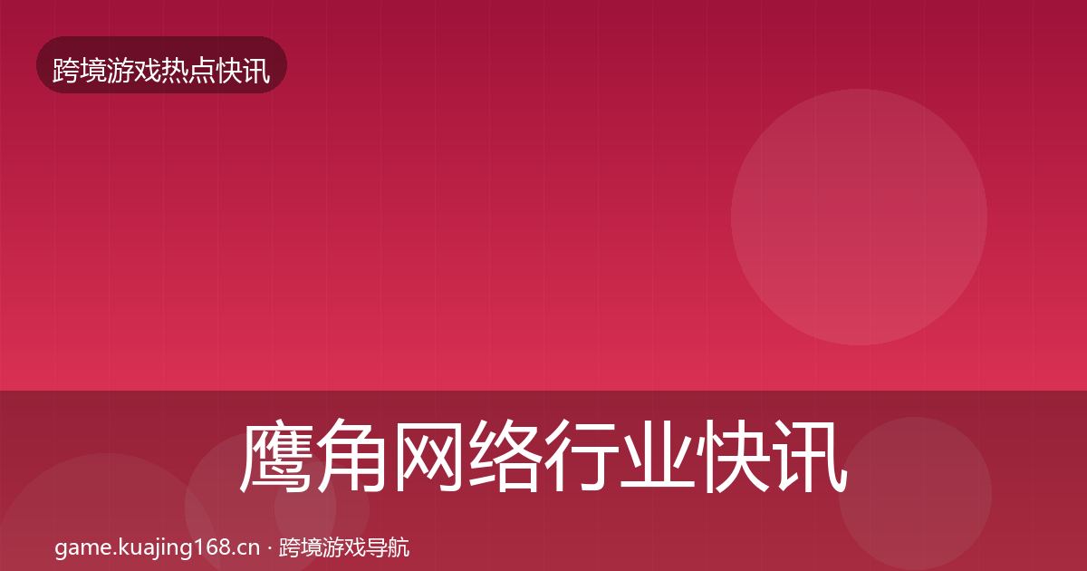 鹰角网络行业快讯要点梳理·第1567篇