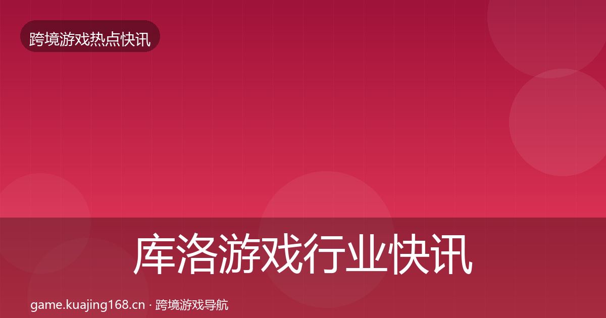 库洛游戏行业快讯入门到进阶·第1567篇