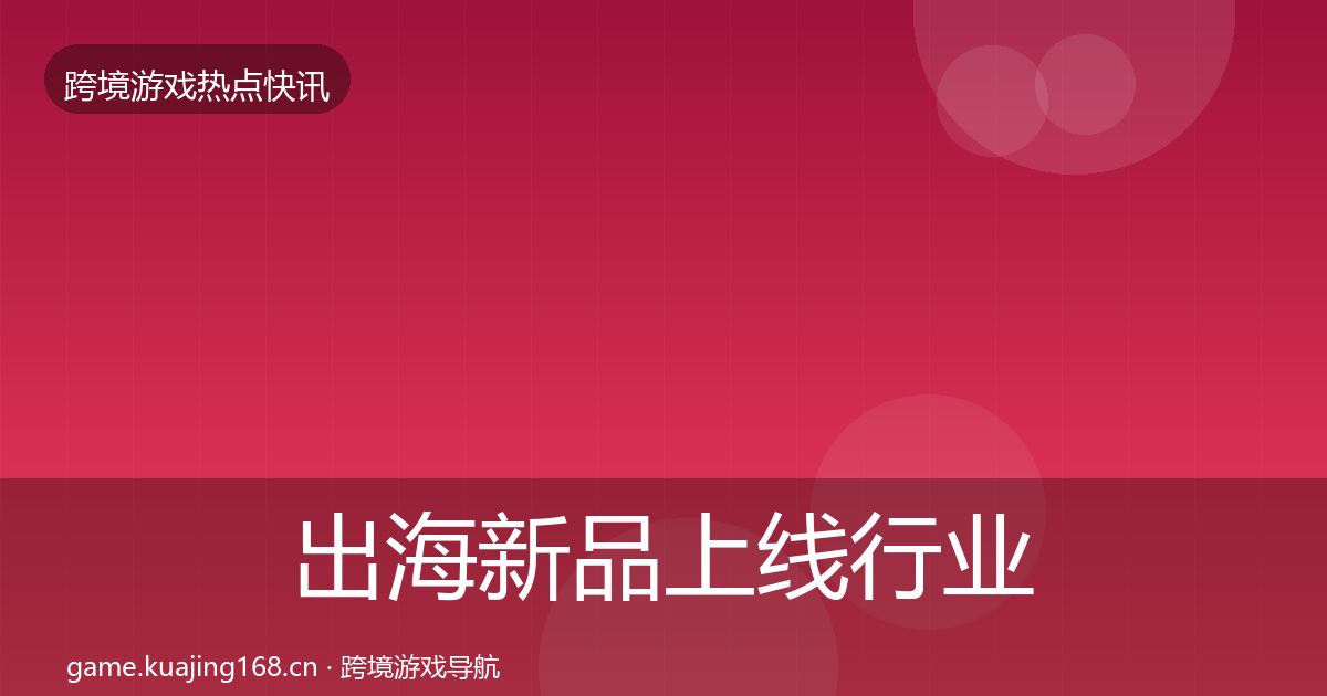 出海新品上线行业快讯入门到进阶·第1568篇