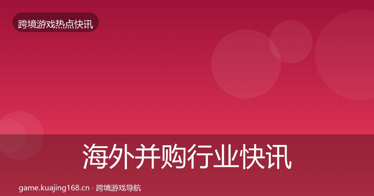 海外并购行业快讯全攻略·第1569篇