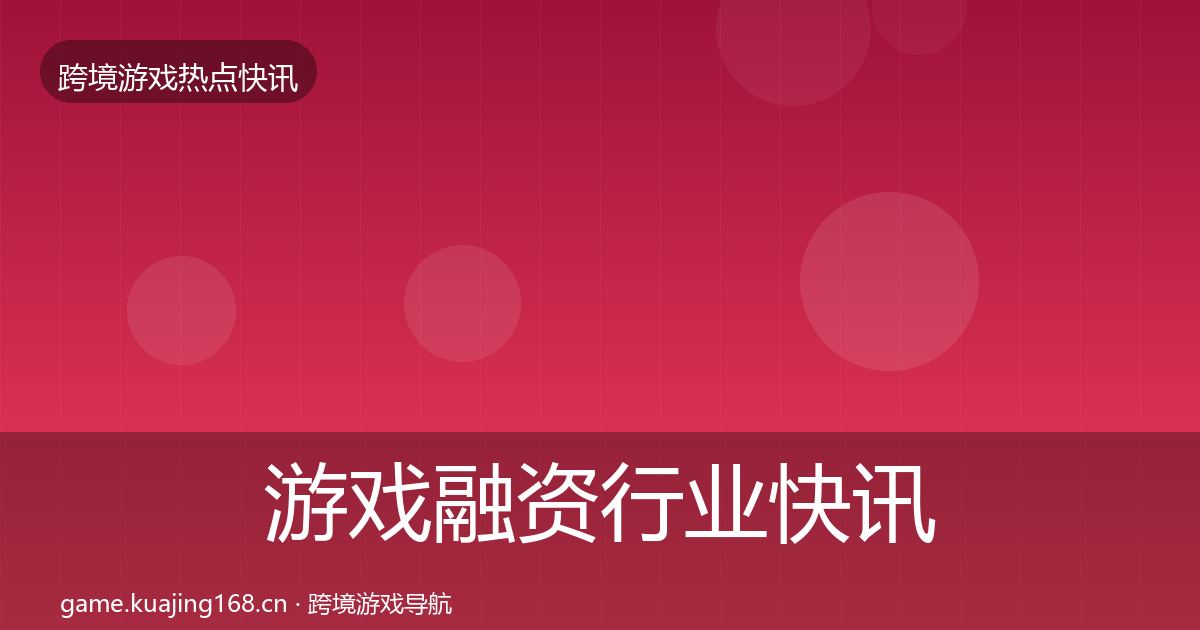 游戏融资行业快讯实践指南·第1569篇