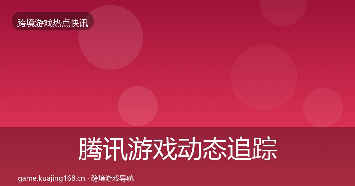腾讯游戏动态追踪全攻略·第1571篇