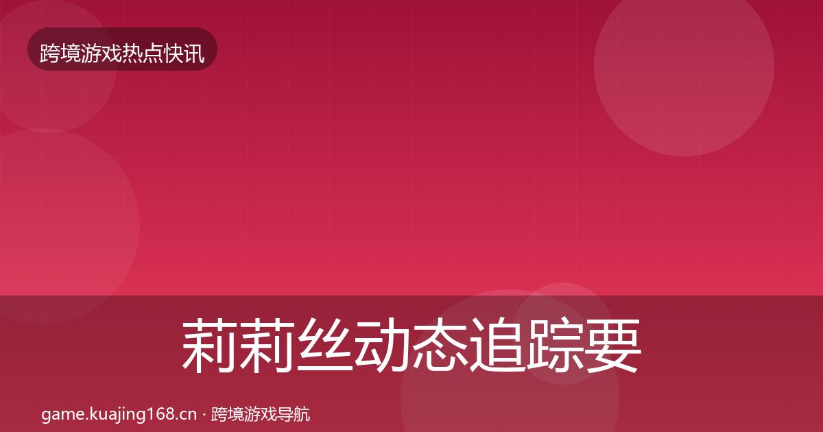 莉莉丝动态追踪要点梳理·第1571篇