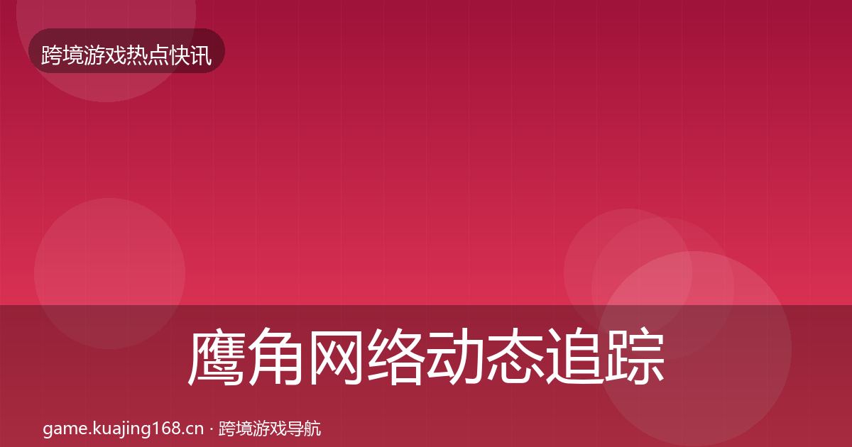 鹰角网络动态追踪要点梳理·第1572篇