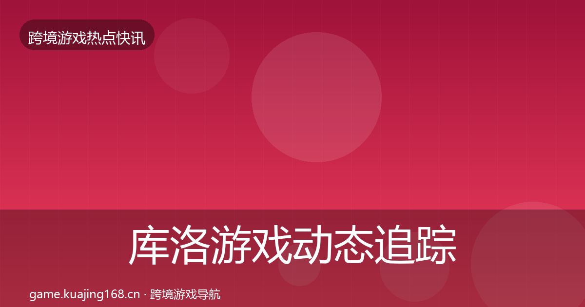 库洛游戏动态追踪入门到进阶·第1572篇