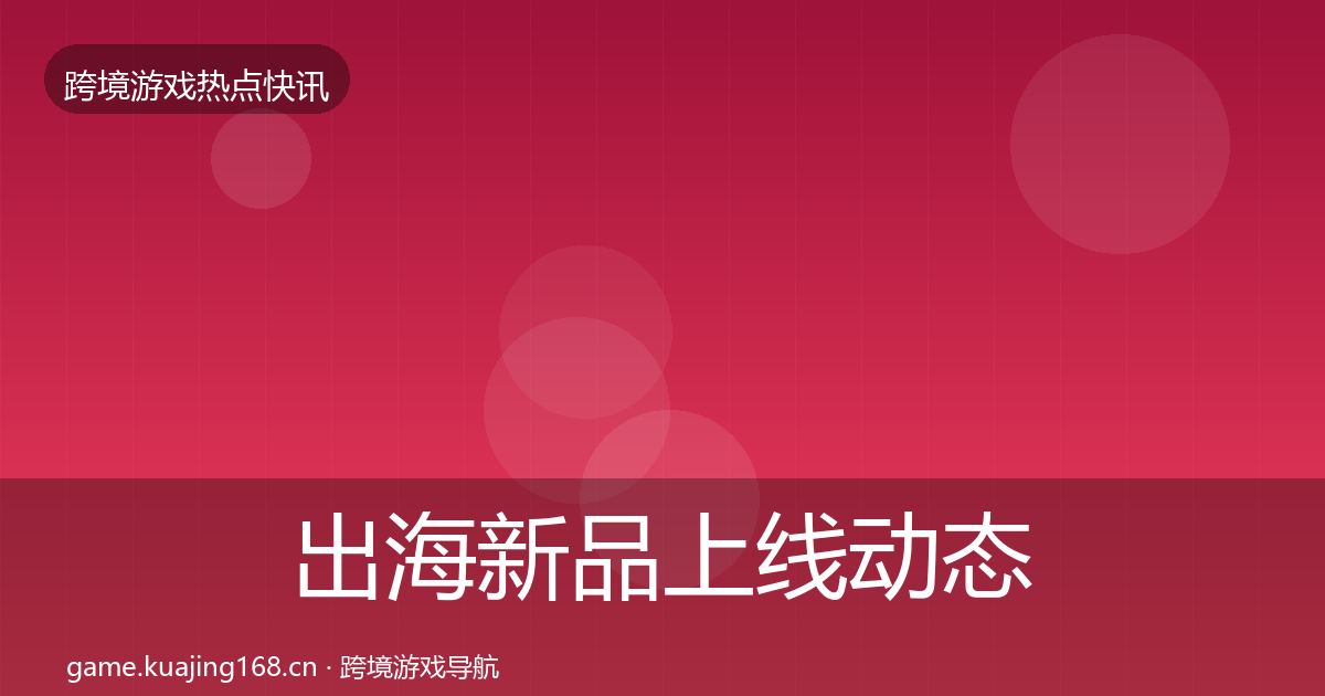 出海新品上线动态追踪入门到进阶·第1573篇
