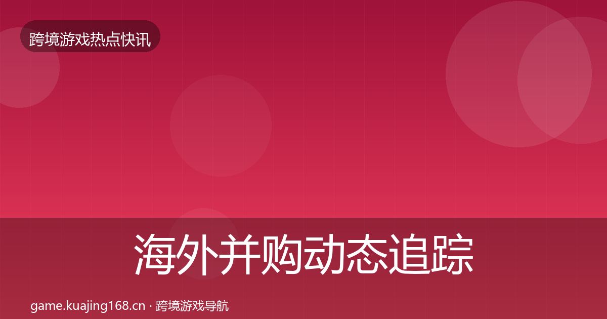 海外并购动态追踪全攻略·第1574篇