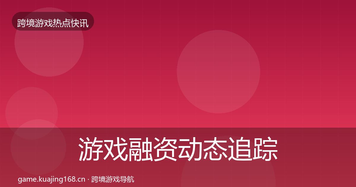 游戏融资动态追踪实践指南·第1574篇