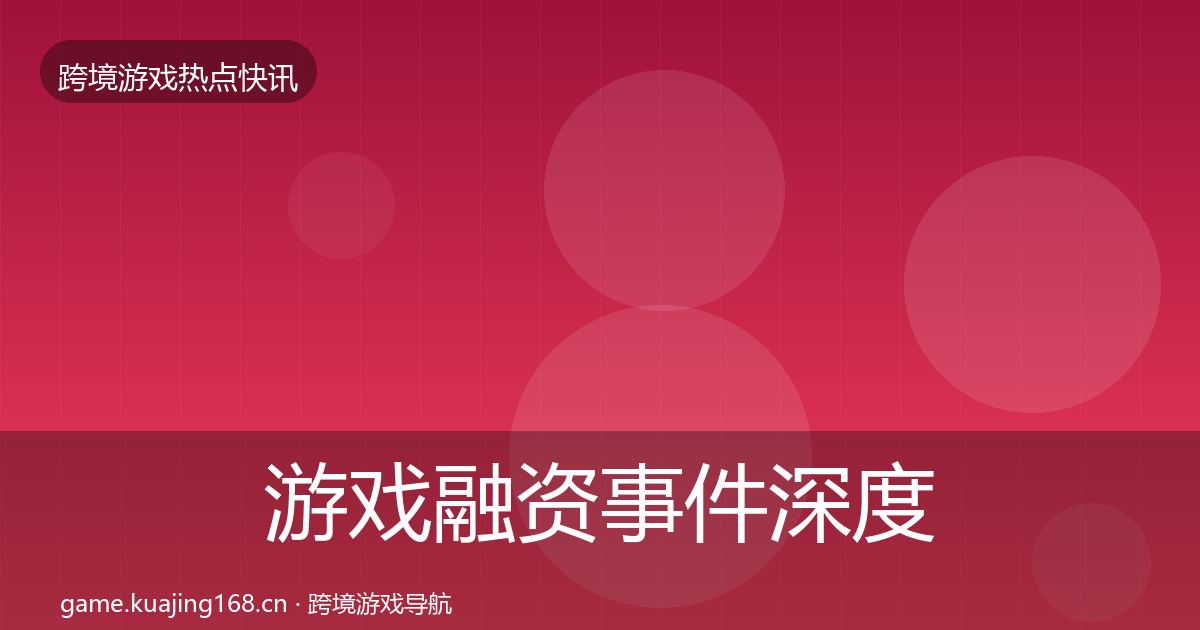 游戏融资事件深度解读实践指南·第1579篇