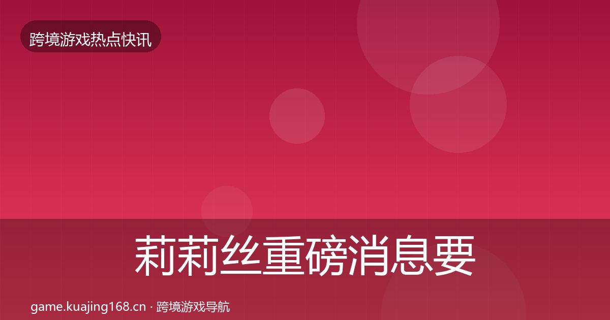莉莉丝重磅消息要点梳理·第1581篇