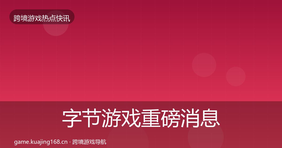 字节游戏重磅消息实践指南·第1582篇