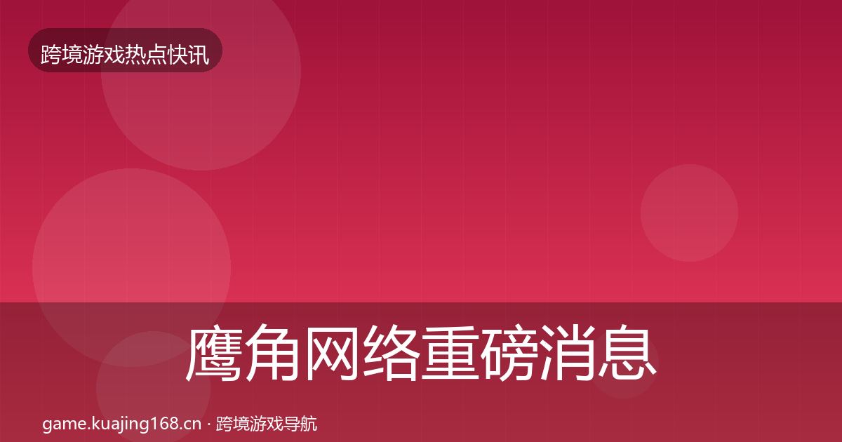 鹰角网络重磅消息要点梳理·第1582篇