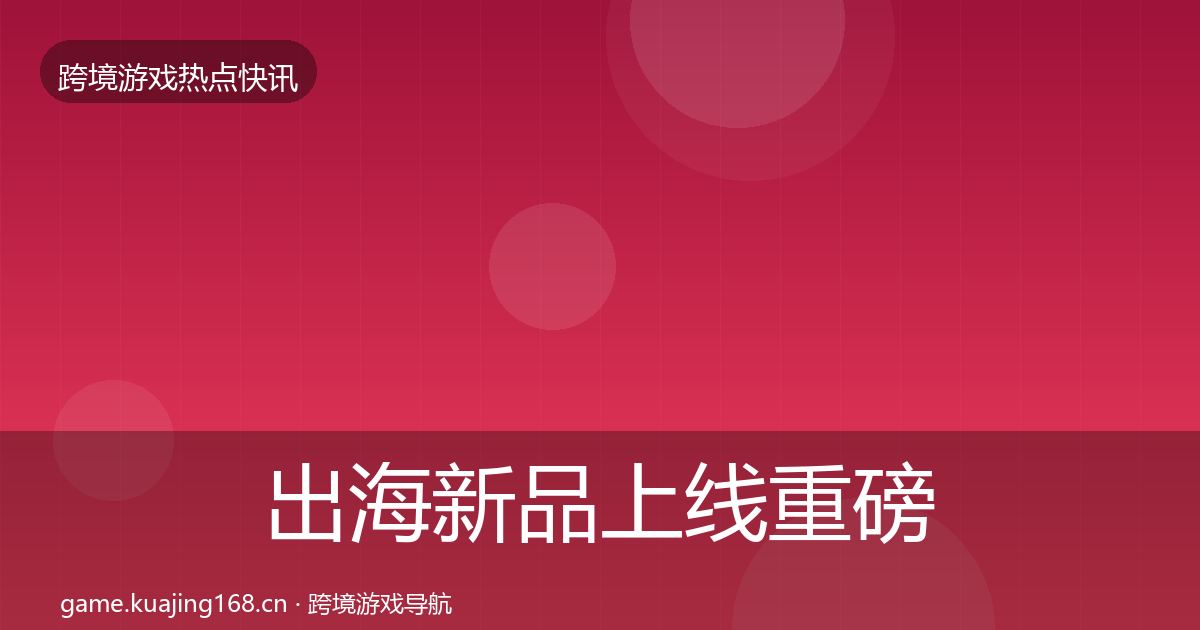 出海新品上线重磅消息入门到进阶·第1583篇