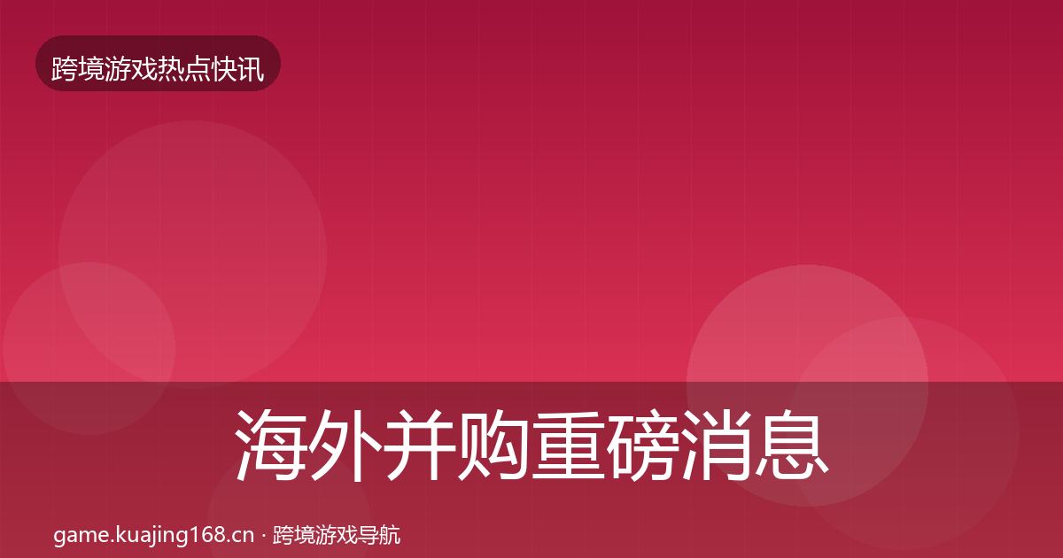 海外并购重磅消息全攻略·第1584篇