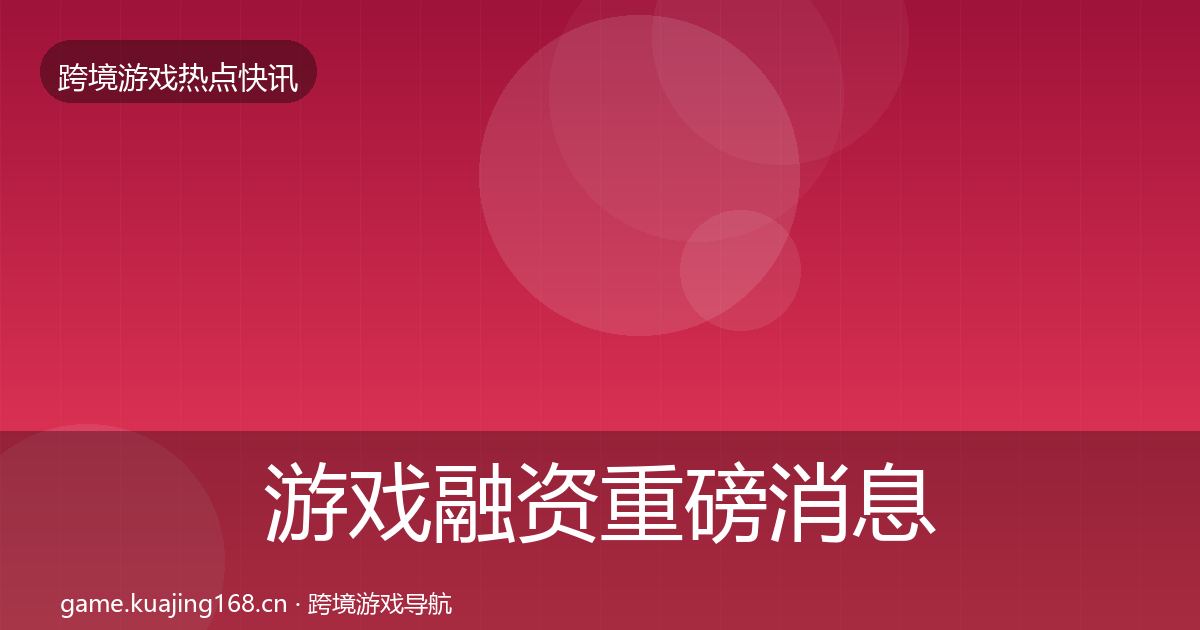 游戏融资重磅消息实践指南·第1584篇