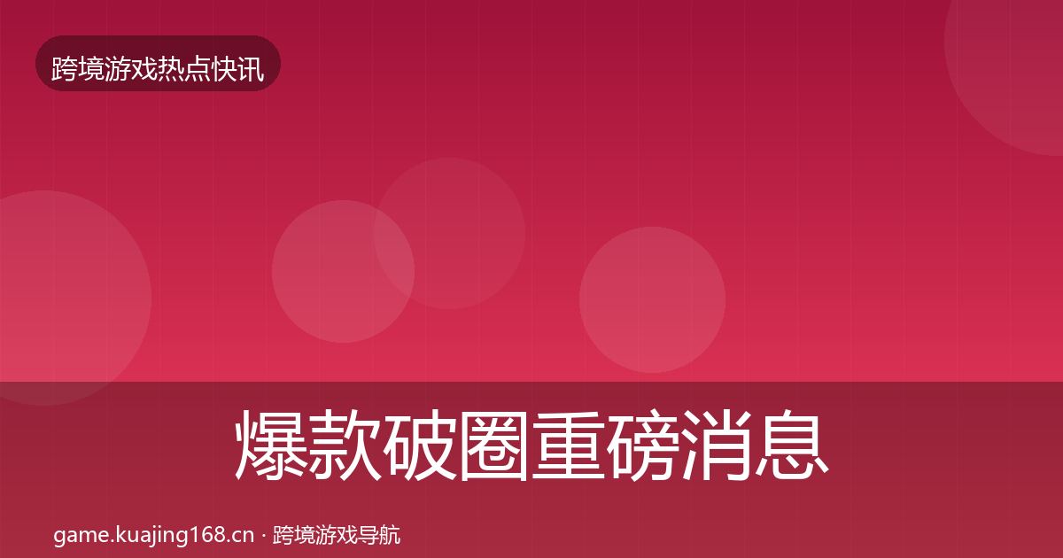 爆款破圈重磅消息全攻略·第1585篇