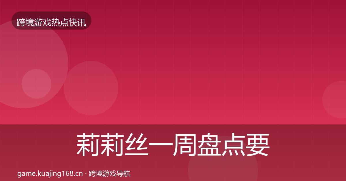 莉莉丝一周盘点要点梳理·第1586篇