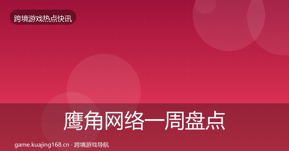 鹰角网络一周盘点要点梳理·第1587篇
