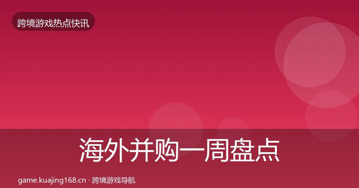 海外并购一周盘点全攻略·第1589篇