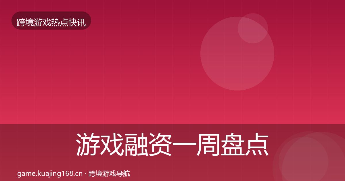 游戏融资一周盘点实践指南·第1589篇