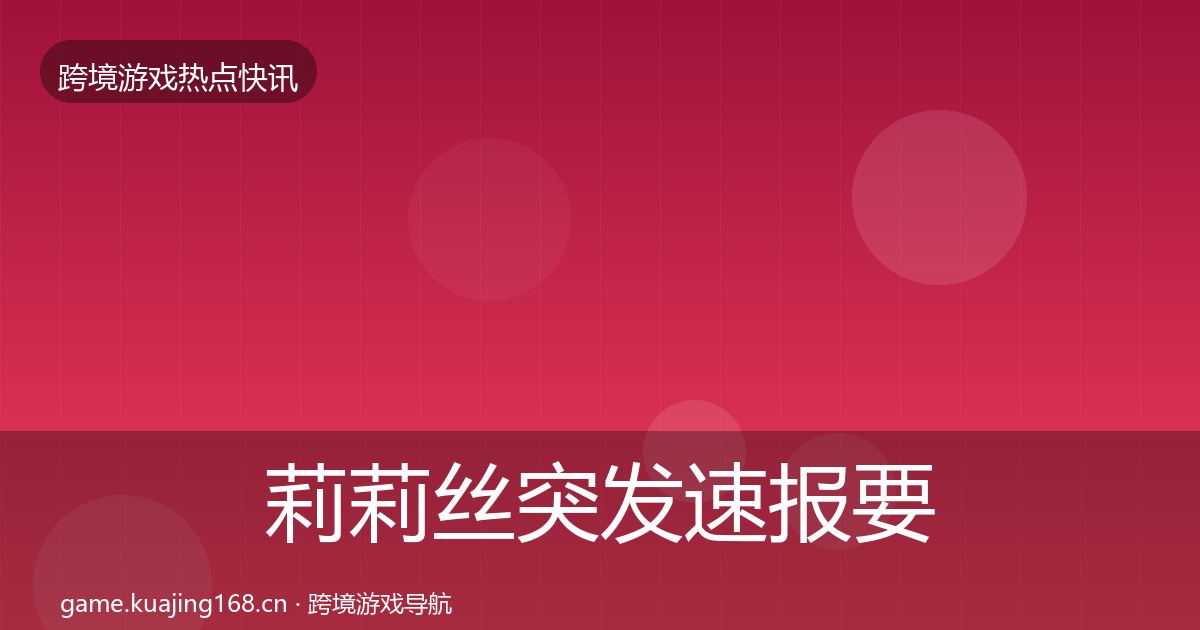 莉莉丝突发速报要点梳理·第1591篇