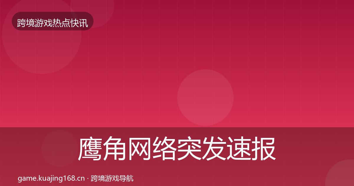 鹰角网络突发速报要点梳理·第1592篇