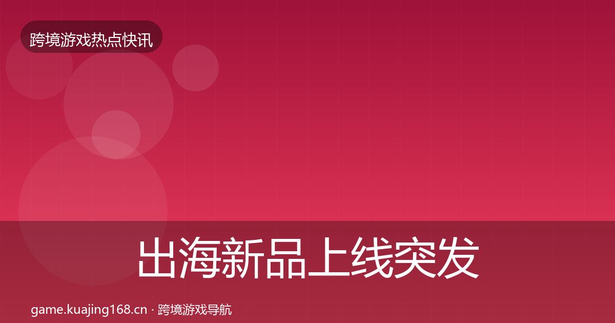 出海新品上线突发速报入门到进阶·第1593篇