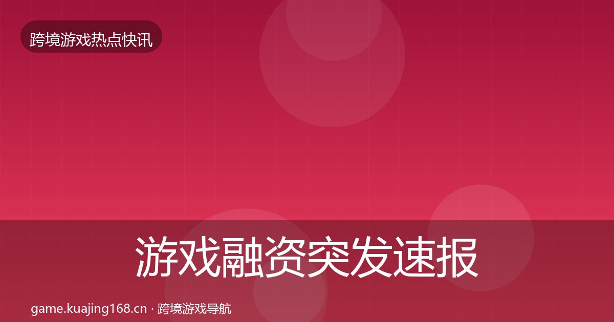 游戏融资突发速报实践指南·第1594篇