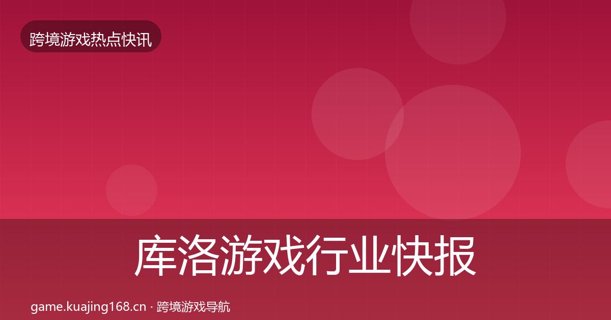 库洛游戏行业快报入门到进阶·第1597篇
