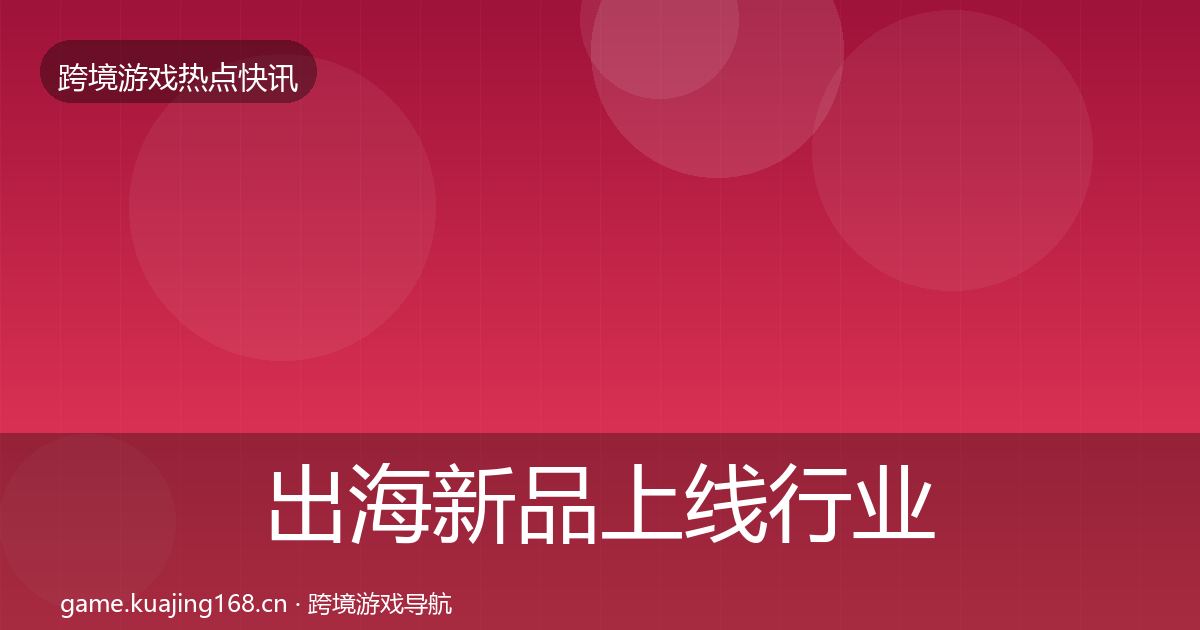 出海新品上线行业快报入门到进阶·第1598篇