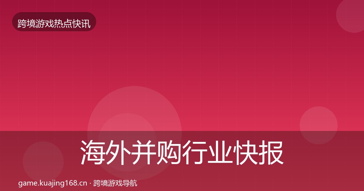 海外并购行业快报全攻略·第1599篇