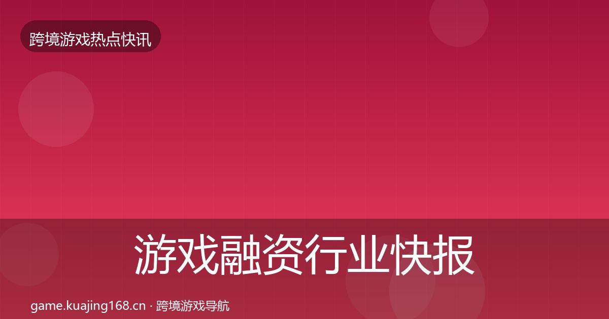 游戏融资行业快报实践指南·第1599篇