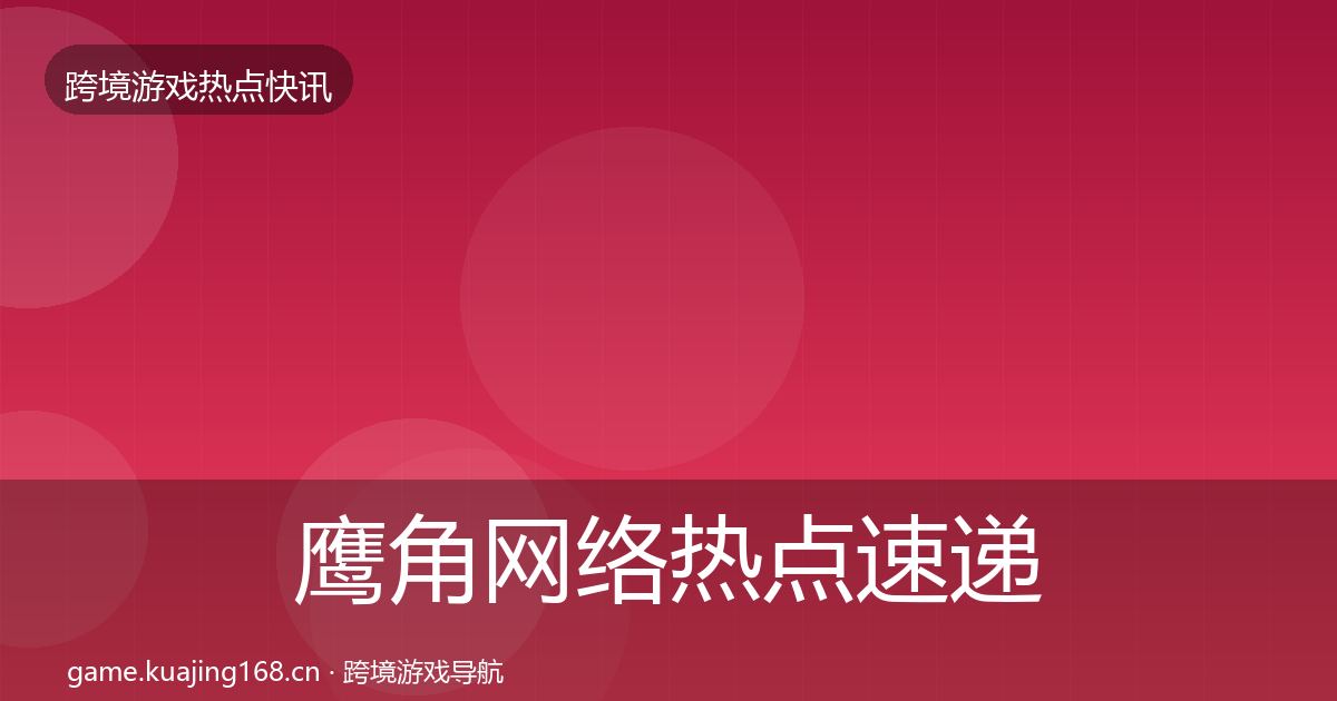 鹰角网络热点速递要点梳理·第1602篇