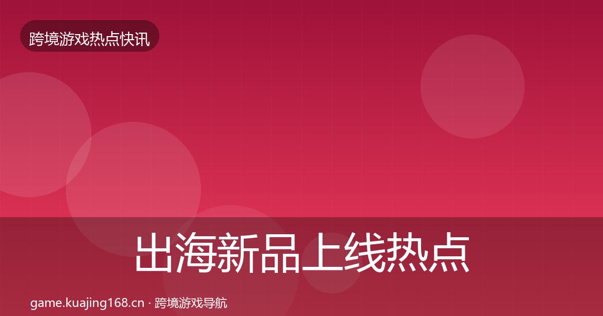 出海新品上线热点速递入门到进阶·第1603篇
