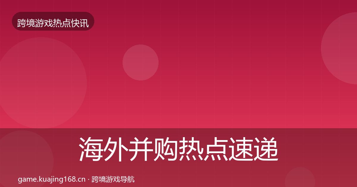海外并购热点速递全攻略·第1604篇